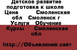 Детское развитие, подготовка к школе › Цена ­ 400 - Смоленская обл., Смоленск г. Услуги » Обучение. Курсы   . Смоленская обл.